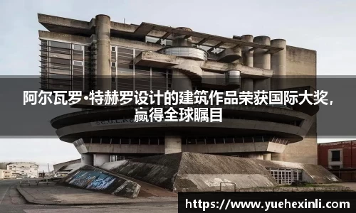 阿尔瓦罗·特赫罗设计的建筑作品荣获国际大奖，赢得全球瞩目