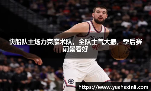 快船队主场力克魔术队，全队士气大振，季后赛前景看好