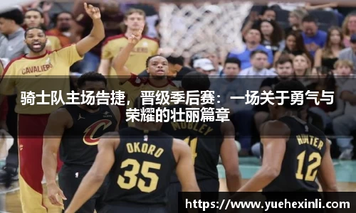 骑士队主场告捷，晋级季后赛：一场关于勇气与荣耀的壮丽篇章