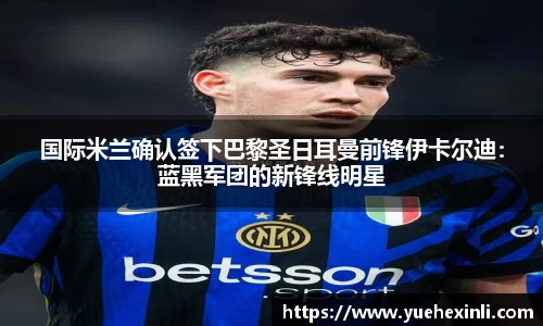 国际米兰确认签下巴黎圣日耳曼前锋伊卡尔迪：蓝黑军团的新锋线明星