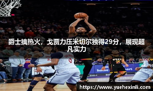 爵士擒热火，戈贾力压米切尔独得29分，展现超凡实力