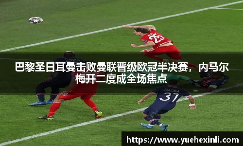 巴黎圣日耳曼击败曼联晋级欧冠半决赛，内马尔梅开二度成全场焦点