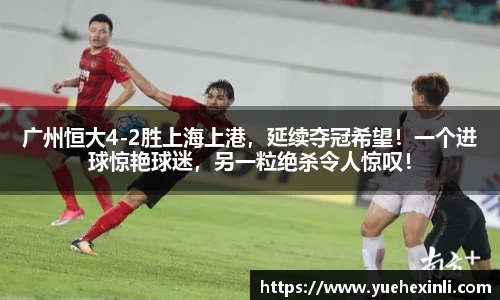 广州恒大4-2胜上海上港，延续夺冠希望！一个进球惊艳球迷，另一粒绝杀令人惊叹！