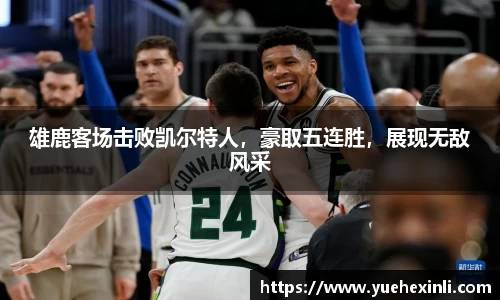 雄鹿客场击败凯尔特人，豪取五连胜，展现无敌风采