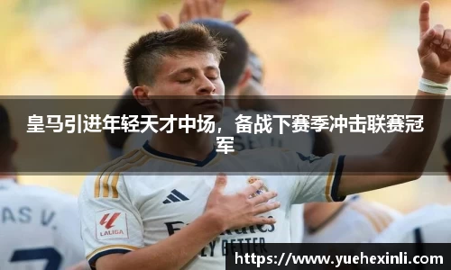皇马引进年轻天才中场，备战下赛季冲击联赛冠军