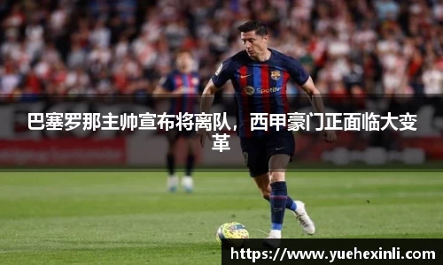 巴塞罗那主帅宣布将离队，西甲豪门正面临大变革