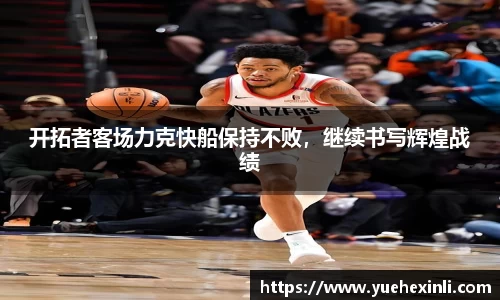 开拓者客场力克快船保持不败，继续书写辉煌战绩