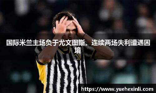 国际米兰主场负于尤文图斯，连续两场失利遭遇困境