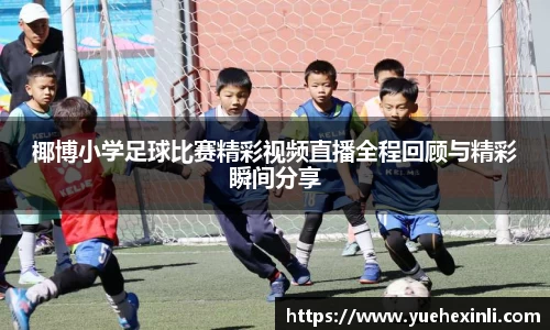 椰博小学足球比赛精彩视频直播全程回顾与精彩瞬间分享