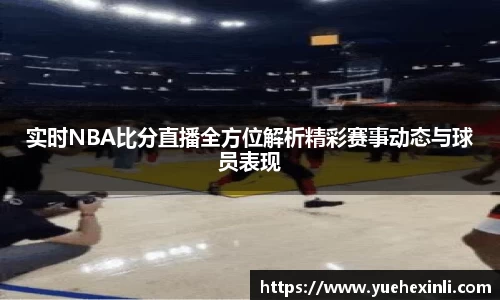 实时NBA比分直播全方位解析精彩赛事动态与球员表现