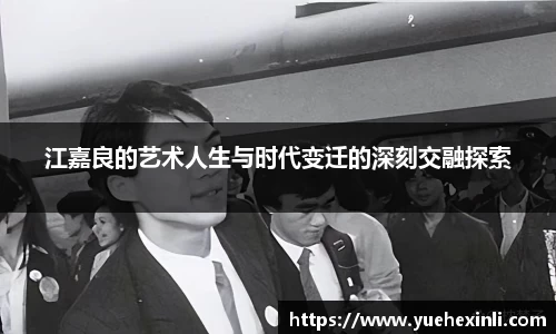 江嘉良的艺术人生与时代变迁的深刻交融探索