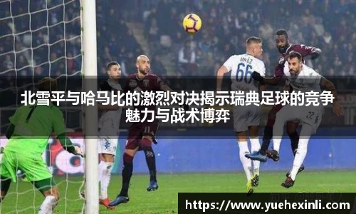 北雪平与哈马比的激烈对决揭示瑞典足球的竞争魅力与战术博弈
